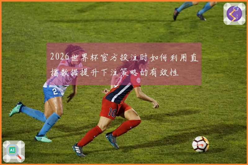2026世界杯官方投注时如何利用直播数据提升下注策略的有效性